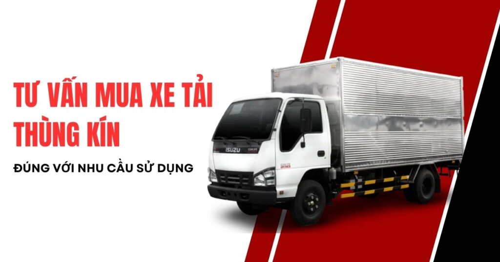 Tư vấn chọn mua Xe tải thùng kín đúng với nhu cầu sử dụng